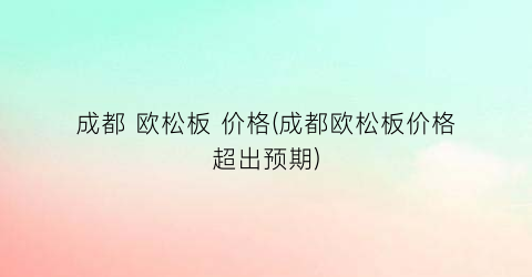 成都 欧松板 价格(成都欧松板价格超出预期)
